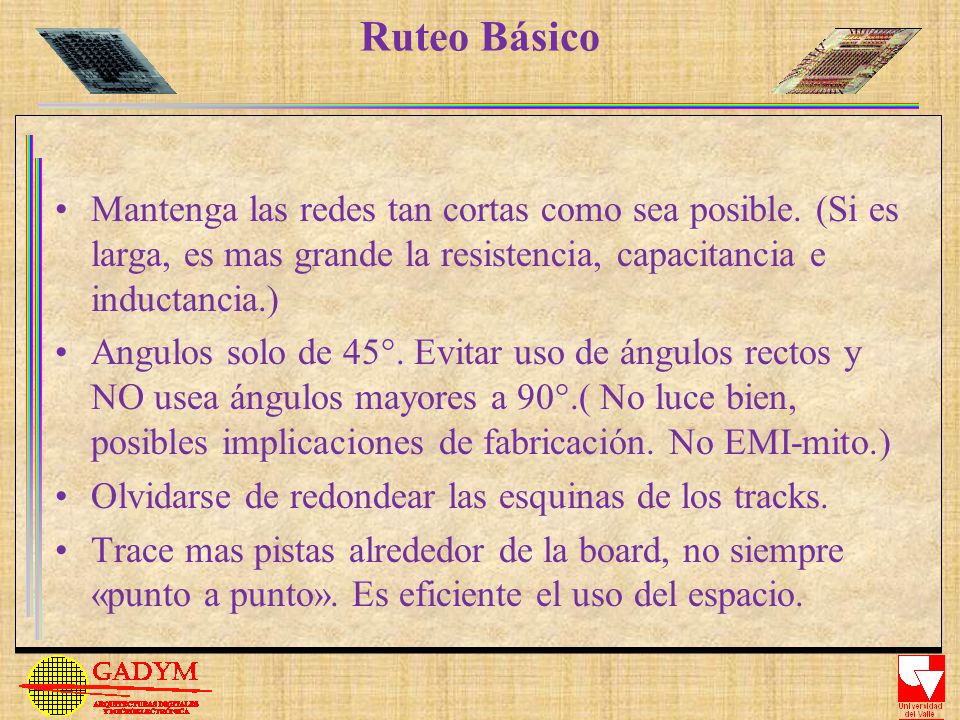 Ruteo Básico Mantenga las redes tan cortas como sea posible. (Si es larga, es mas grande la resistencia, capacitancia e inductancia.)