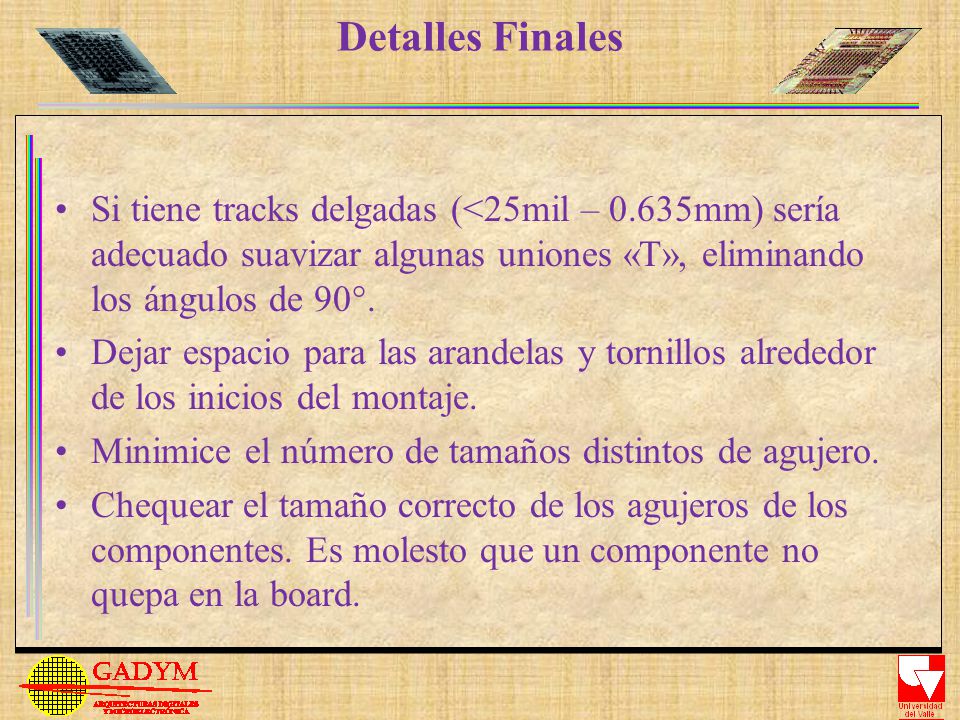 Detalles Finales Si tiene tracks delgadas (<25mil – 0.635mm) sería adecuado suavizar algunas uniones «T», eliminando los ángulos de 90°.