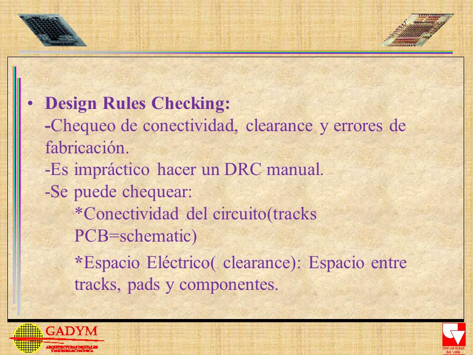 Design Rules Checking: -Chequeo de conectividad, clearance y errores de fabricación. -Es impráctico hacer un DRC manual. -Se puede chequear: *Conectividad del circuito(tracks PCB=schematic)