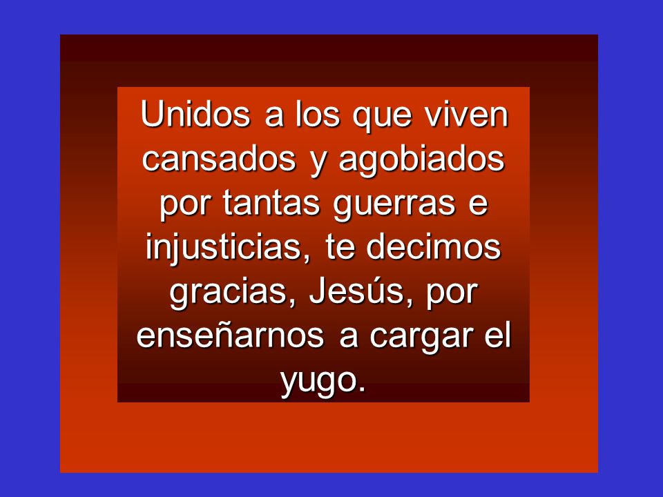 Unidos a los que viven cansados y agobiados por tantas guerras e injusticias, te decimos gracias, Jesús, por enseñarnos a cargar el yugo.