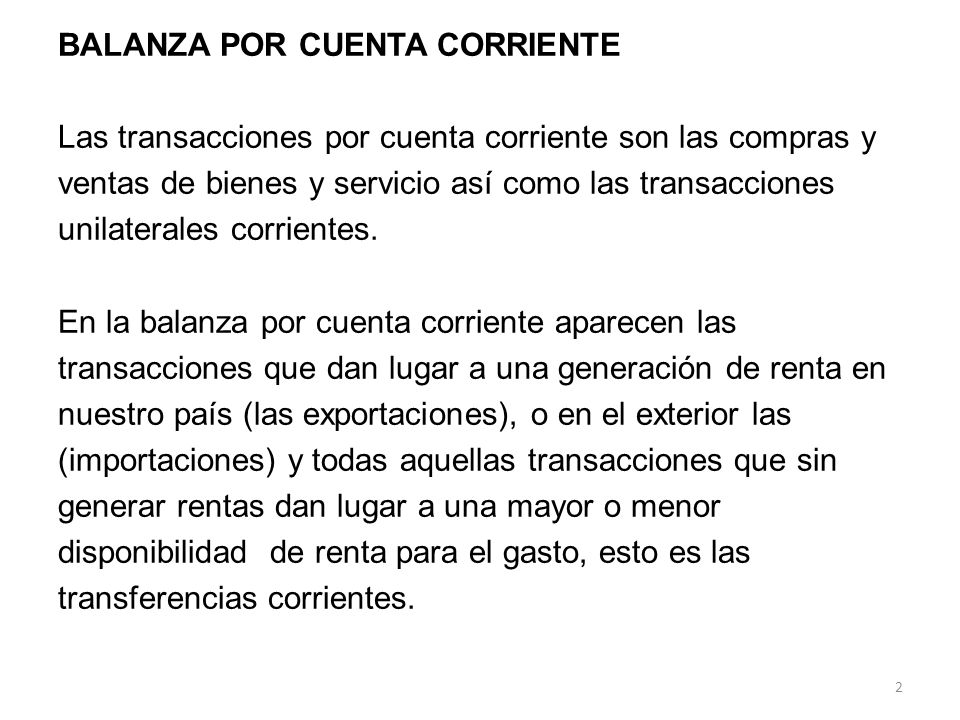 BALANZA POR CUENTA CORRIENTE Las transacciones por cuenta corriente son las compras y ventas de bienes y servicio así como las transacciones unilaterales corrientes.
