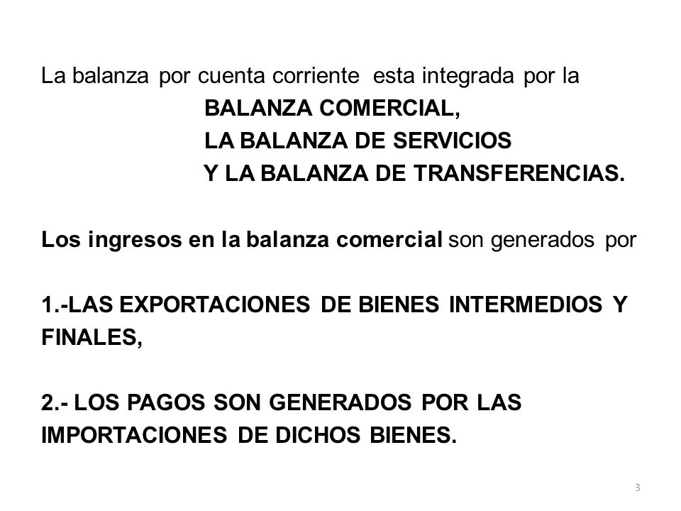 La balanza por cuenta corriente esta integrada por la BALANZA COMERCIAL, LA BALANZA DE SERVICIOS Y LA BALANZA DE TRANSFERENCIAS.