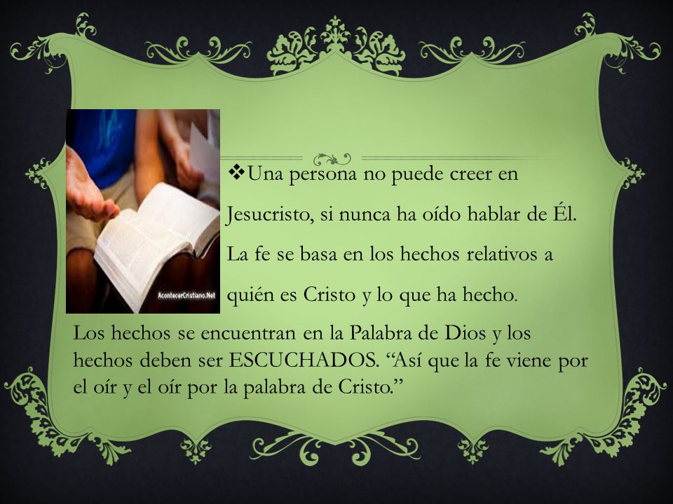 Una persona no puede creer en Jesucristo, si nunca ha oído hablar de Él. La fe se basa en los hechos relativos a quién es Cristo y lo que ha hecho.