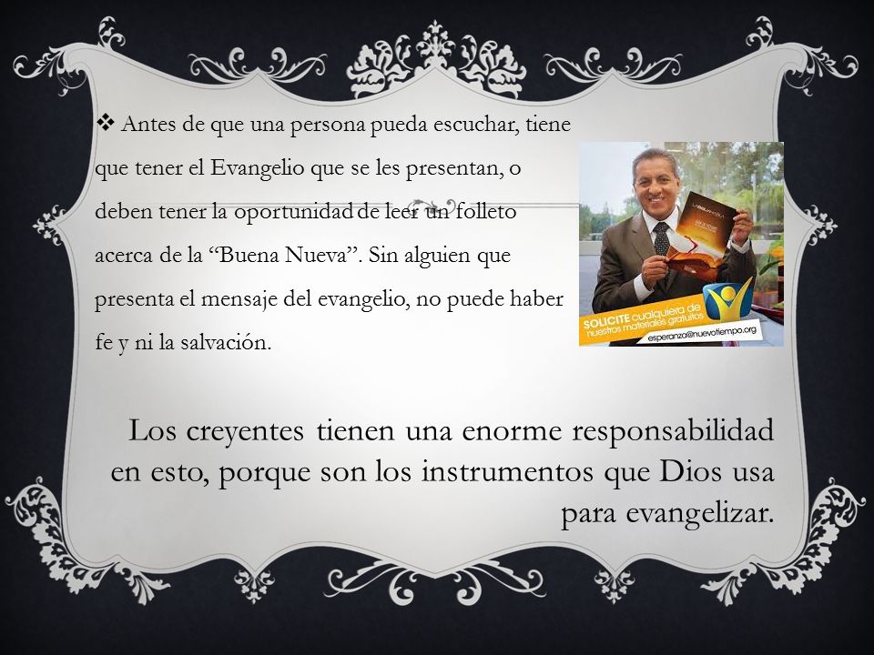 Antes de que una persona pueda escuchar, tiene que tener el Evangelio que se les presentan, o deben tener la oportunidad de leer un folleto acerca de la Buena Nueva . Sin alguien que presenta el mensaje del evangelio, no puede haber fe y ni la salvación.