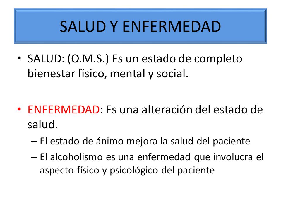 SALUD Y ENFERMEDAD SALUD: (O.M.S.) Es un estado de completo bienestar físico, mental y social. ENFERMEDAD: Es una alteración del estado de salud.