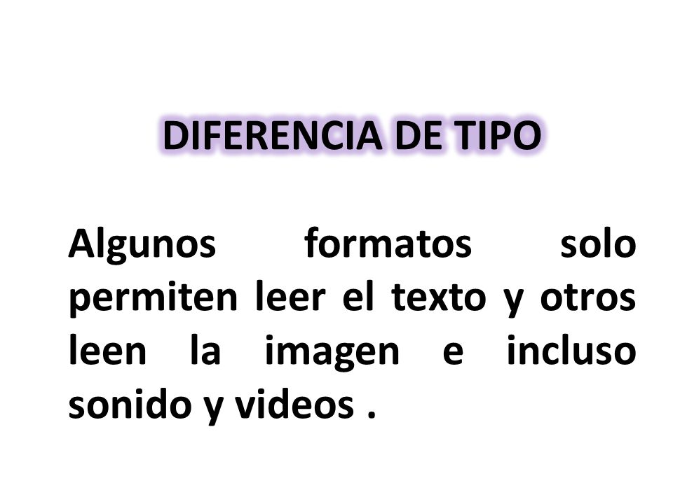 DIFERENCIA DE TIPO Algunos formatos solo permiten leer el texto y otros leen la imagen e incluso sonido y videos .