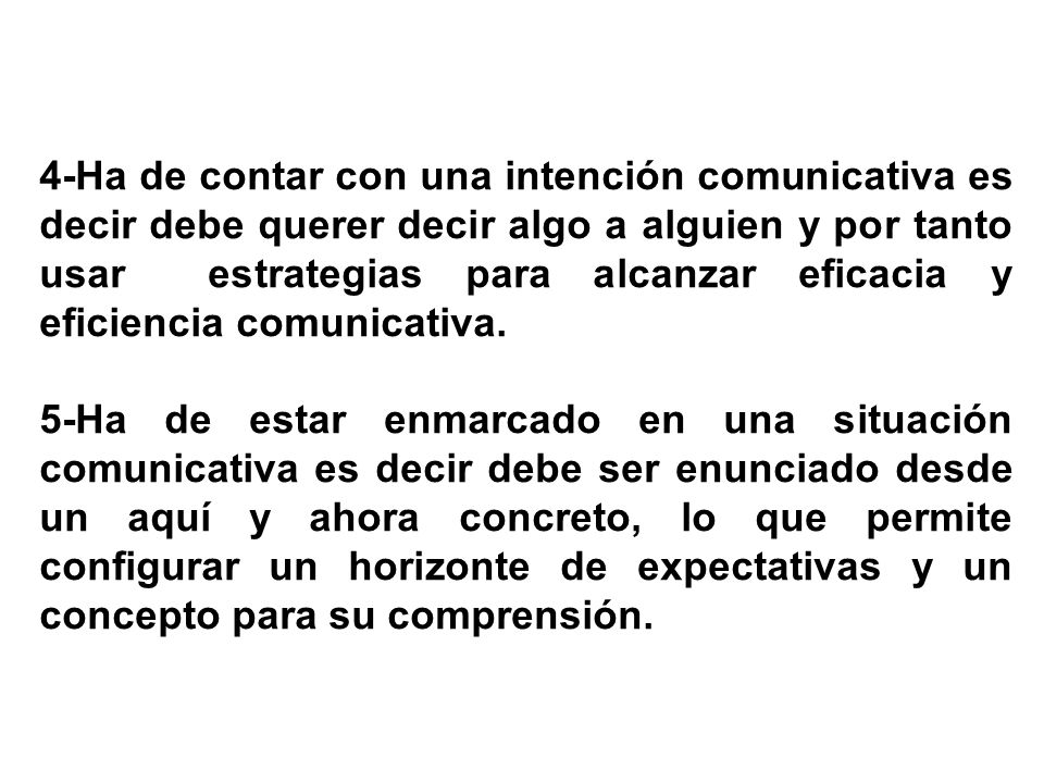 4-Ha de contar con una intención comunicativa es decir debe querer decir algo a alguien y por tanto usar estrategias para alcanzar eficacia y eficiencia comunicativa.