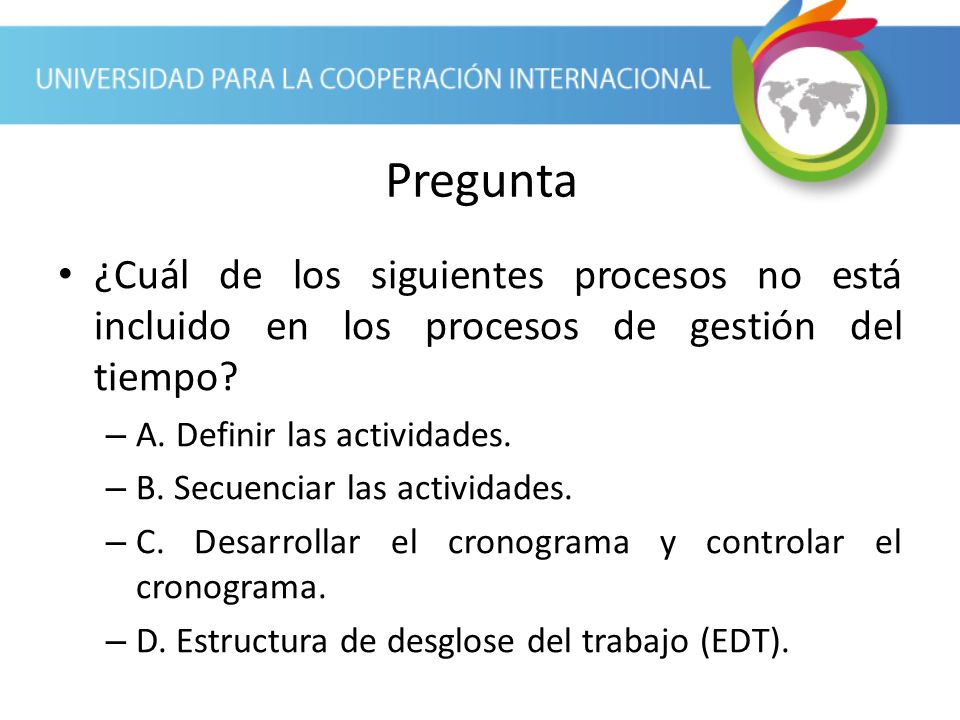 Pregunta ¿Cuál de los siguientes procesos no está incluido en los procesos de gestión del tiempo A. Definir las actividades.