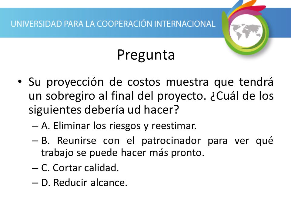 Pregunta Su proyección de costos muestra que tendrá un sobregiro al final del proyecto. ¿Cuál de los siguientes debería ud hacer