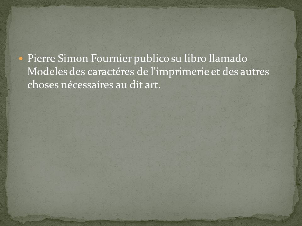 Pierre Simon Fournier publico su libro llamado Modeles des caractéres de l imprimerie et des autres choses nécessaires au dit art.