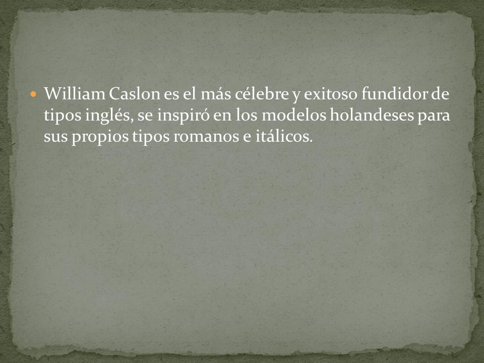 William Caslon es el más célebre y exitoso fundidor de tipos inglés, se inspiró en los modelos holandeses para sus propios tipos romanos e itálicos.