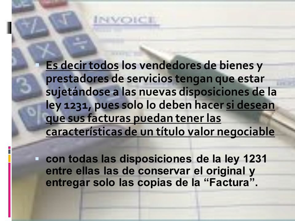 Es decir todos los vendedores de bienes y prestadores de servicios tengan que estar sujetándose a las nuevas disposiciones de la ley 1231, pues solo lo deben hacer si desean que sus facturas puedan tener las características de un título valor negociable