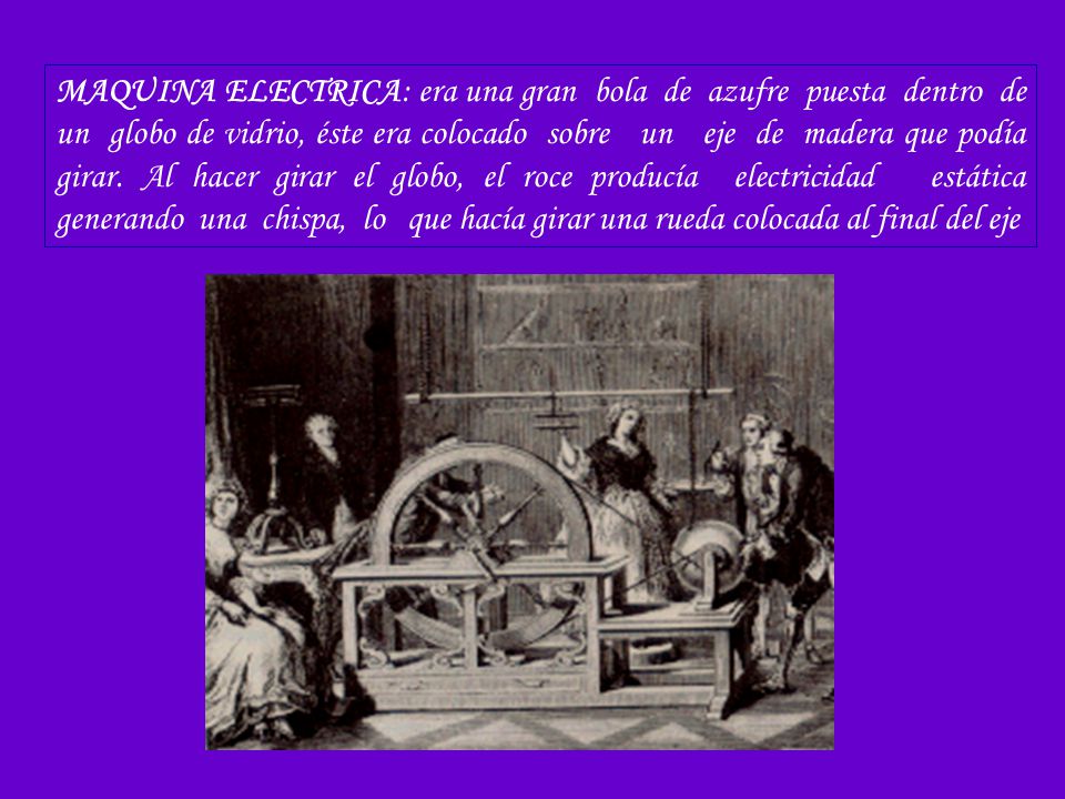 MAQUINA ELECTRICA: era una gran bola de azufre puesta dentro de un globo de vidrio, éste era colocado sobre un eje de madera que podía girar.