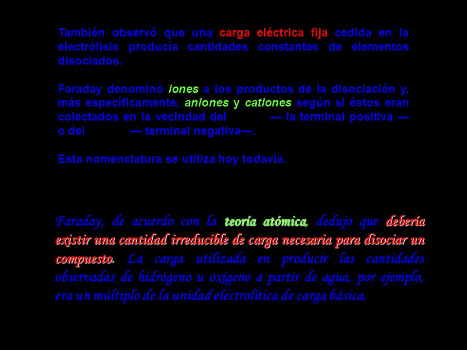 También observó que una carga eléctrica fija cedida en la electrólisis producía cantidades constantes de elementos disociados.