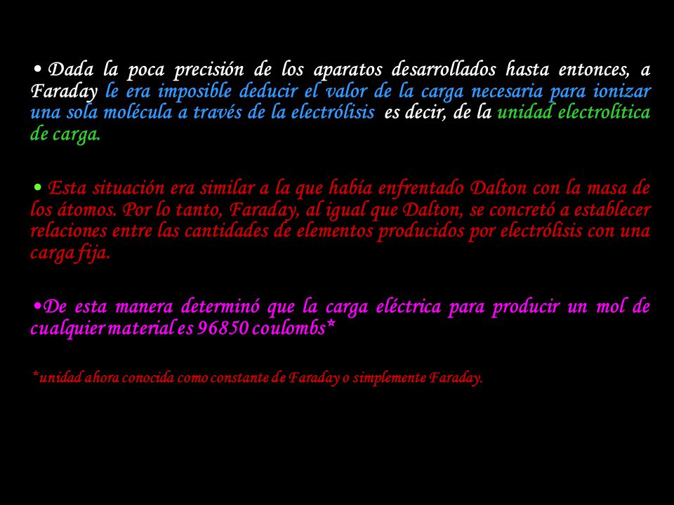 Dada la poca precisión de los aparatos desarrollados hasta entonces, a Faraday le era imposible deducir el valor de la carga necesaria para ionizar una sola molécula a través de la electrólisis, es decir, de la unidad electrolítica de carga.