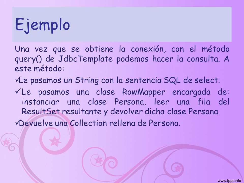 Ejemplo Una vez que se obtiene la conexión, con el método query() de JdbcTemplate podemos hacer la consulta. A este método: