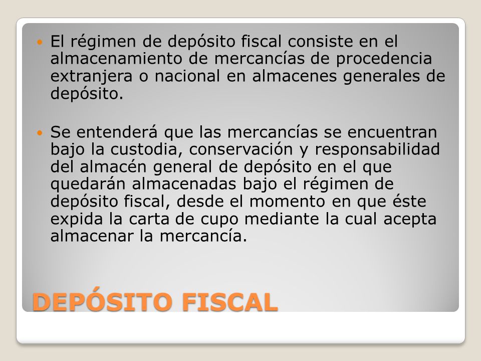 El régimen de depósito fiscal consiste en el almacenamiento de mercancías de procedencia extranjera o nacional en almacenes generales de depósito.