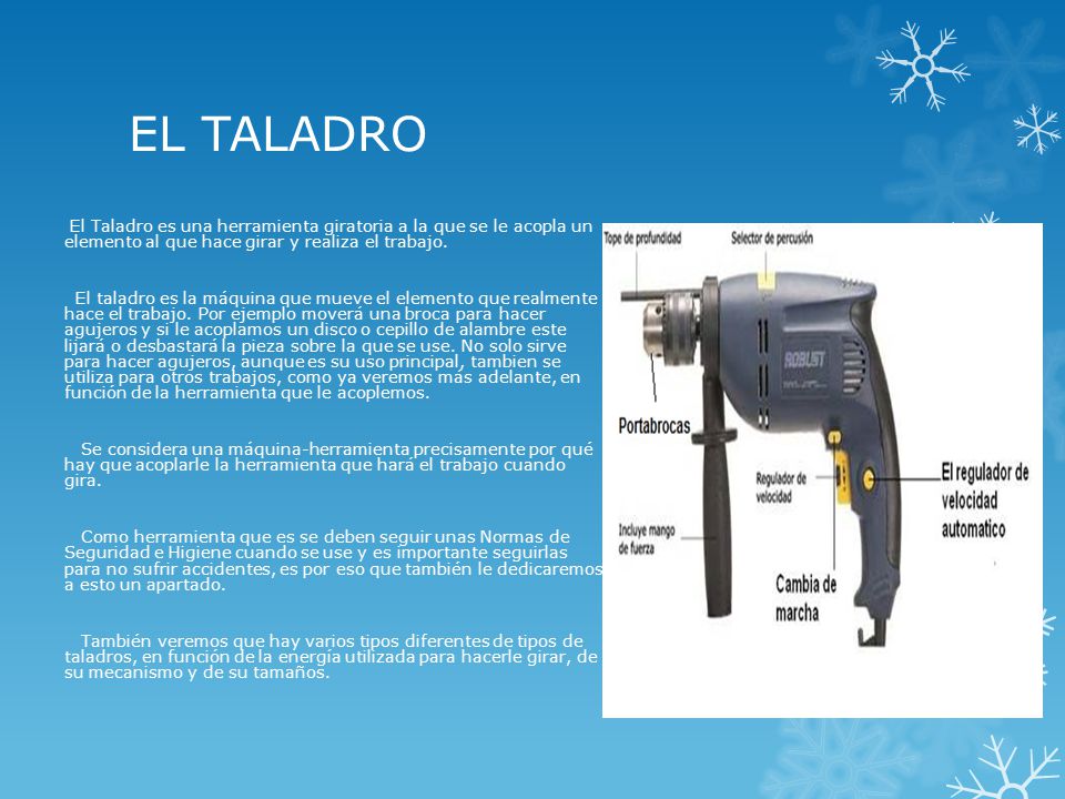 EL TALADRO El Taladro es una herramienta giratoria a la que se le acopla un elemento al que hace girar y realiza el trabajo.