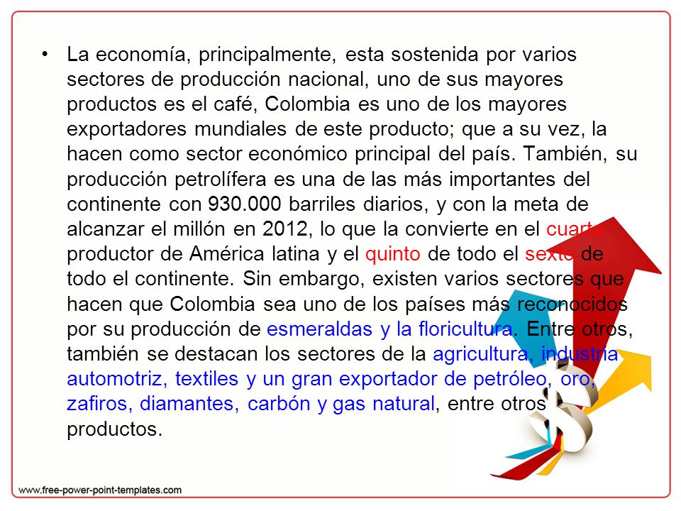 La economía, principalmente, esta sostenida por varios sectores de producción nacional, uno de sus mayores productos es el café, Colombia es uno de los mayores exportadores mundiales de este producto; que a su vez, la hacen como sector económico principal del país.