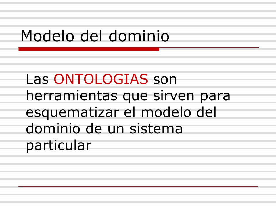Modelo del dominio Las ONTOLOGIAS son herramientas que sirven para esquematizar el modelo del dominio de un sistema particular.