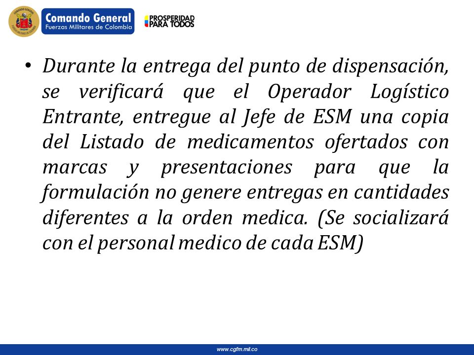 Durante la entrega del punto de dispensación, se verificará que el Operador Logístico Entrante, entregue al Jefe de ESM una copia del Listado de medicamentos ofertados con marcas y presentaciones para que la formulación no genere entregas en cantidades diferentes a la orden medica.
