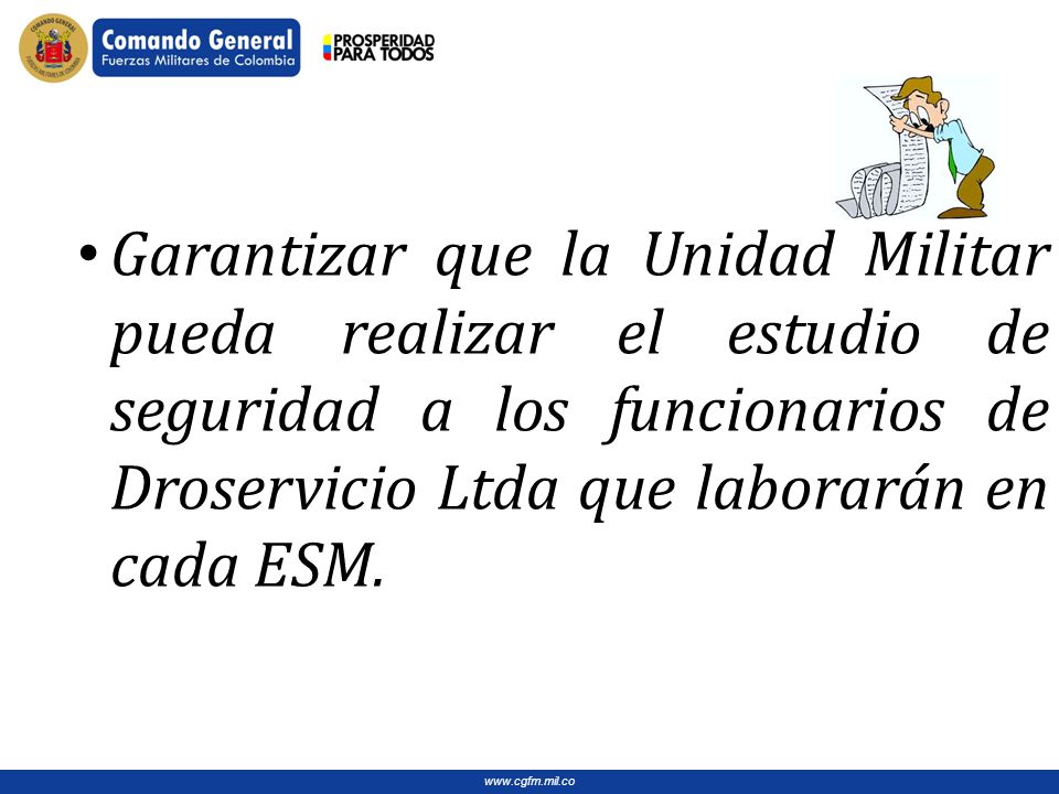 Garantizar que la Unidad Militar pueda realizar el estudio de seguridad a los funcionarios de Droservicio Ltda que laborarán en cada ESM.