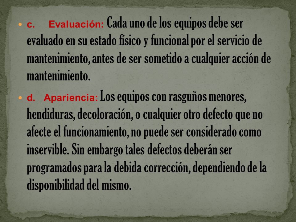 c. Evaluación: Cada uno de los equipos debe ser evaluado en su estado físico y funcional por el servicio de mantenimiento, antes de ser sometido a cualquier acción de mantenimiento.