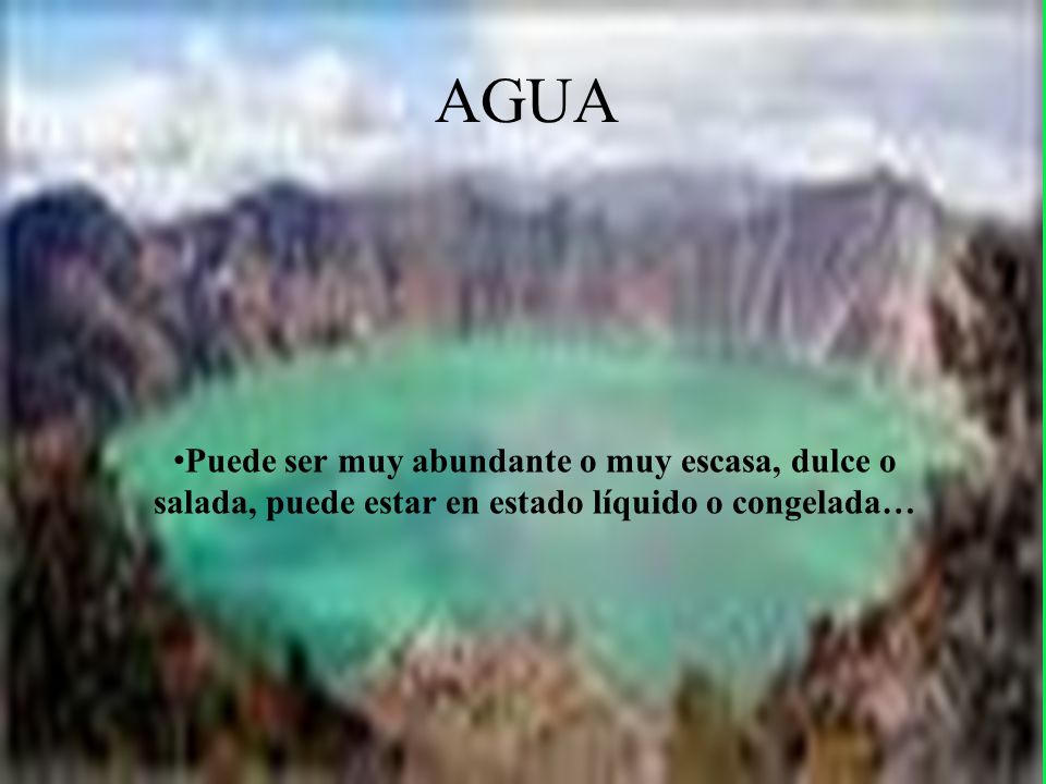 AGUA Puede ser muy abundante o muy escasa, dulce o salada, puede estar en estado líquido o congelada…