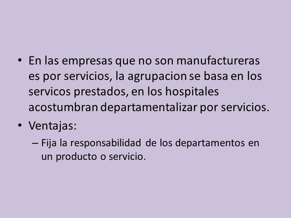 En las empresas que no son manufactureras es por servicios, la agrupacion se basa en los servicos prestados, en los hospitales acostumbran departamentalizar por servicios.