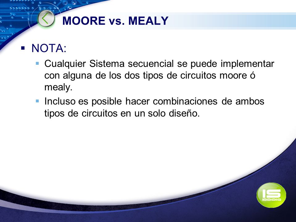 MOORE vs. MEALY NOTA: Cualquier Sistema secuencial se puede implementar con alguna de los dos tipos de circuitos moore ó mealy.