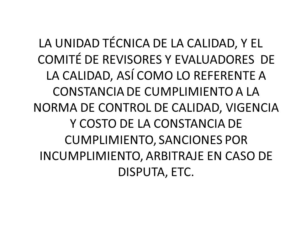 LA UNIDAD TÉCNICA DE LA CALIDAD, Y EL COMITÉ DE REVISORES Y EVALUADORES DE LA CALIDAD, ASÍ COMO LO REFERENTE A CONSTANCIA DE CUMPLIMIENTO A LA NORMA DE CONTROL DE CALIDAD, VIGENCIA Y COSTO DE LA CONSTANCIA DE CUMPLIMIENTO, SANCIONES POR INCUMPLIMIENTO, ARBITRAJE EN CASO DE DISPUTA, ETC.