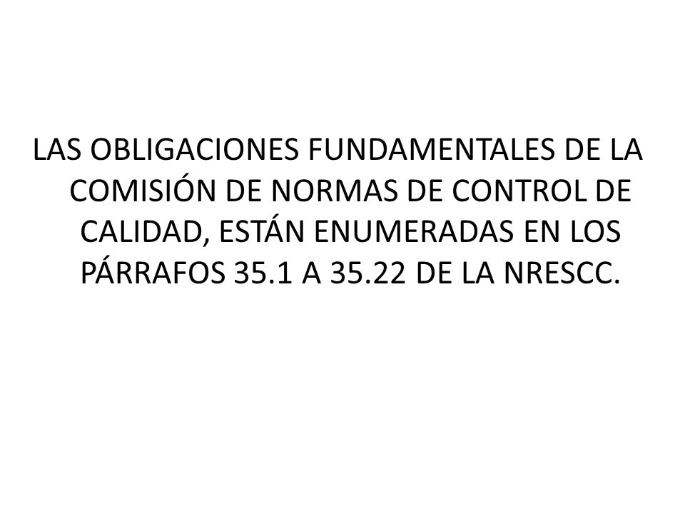 LAS OBLIGACIONES FUNDAMENTALES DE LA COMISIÓN DE NORMAS DE CONTROL DE CALIDAD, ESTÁN ENUMERADAS EN LOS PÁRRAFOS 35.1 A DE LA NRESCC.