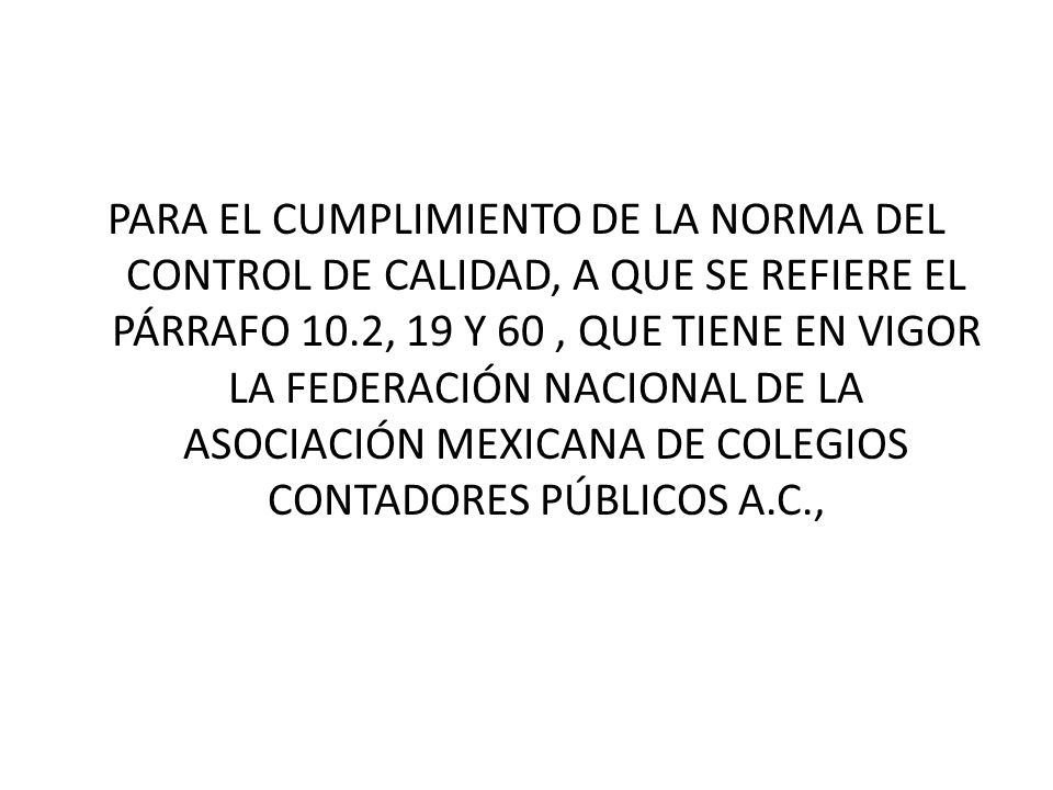 PARA EL CUMPLIMIENTO DE LA NORMA DEL CONTROL DE CALIDAD, A QUE SE REFIERE EL PÁRRAFO 10.2, 19 Y 60 , QUE TIENE EN VIGOR LA FEDERACIÓN NACIONAL DE LA ASOCIACIÓN MEXICANA DE COLEGIOS CONTADORES PÚBLICOS A.C.,