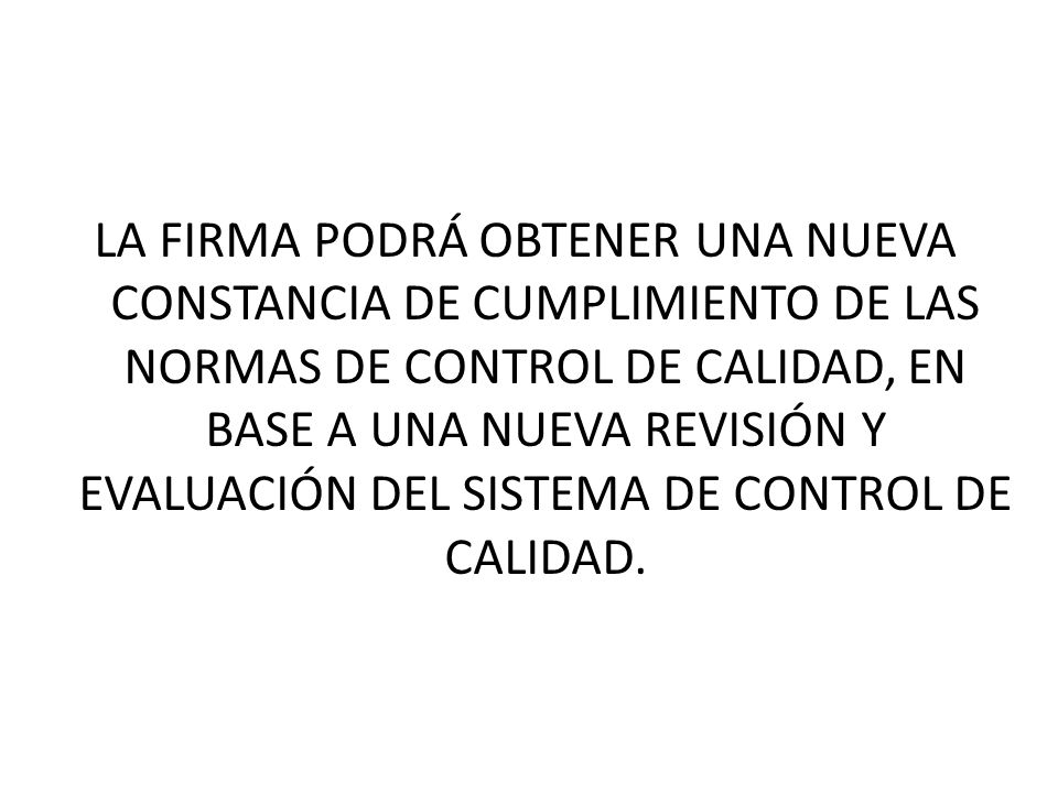 LA FIRMA PODRÁ OBTENER UNA NUEVA CONSTANCIA DE CUMPLIMIENTO DE LAS NORMAS DE CONTROL DE CALIDAD, EN BASE A UNA NUEVA REVISIÓN Y EVALUACIÓN DEL SISTEMA DE CONTROL DE CALIDAD.