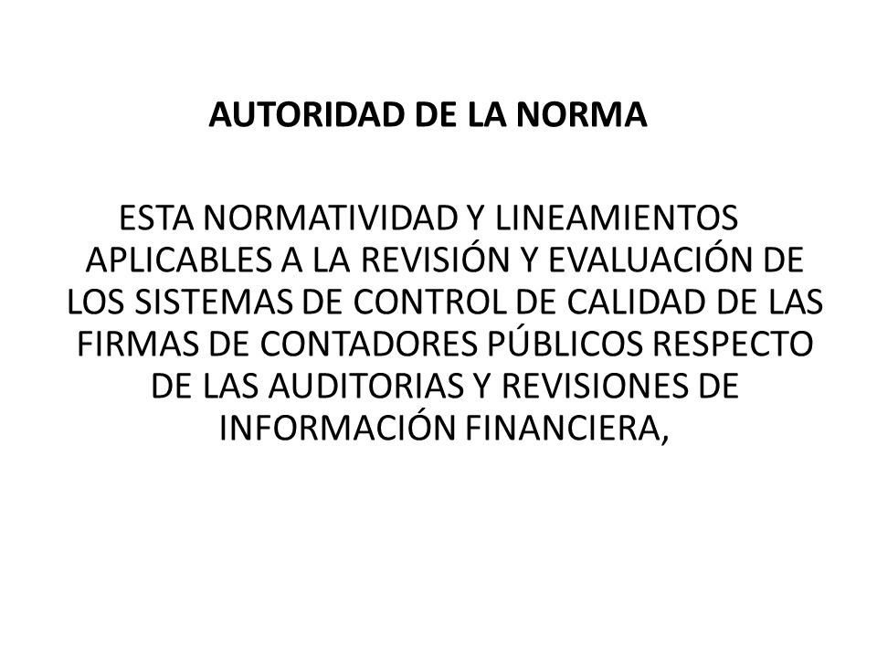 AUTORIDAD DE LA NORMA ESTA NORMATIVIDAD Y LINEAMIENTOS APLICABLES A LA REVISIÓN Y EVALUACIÓN DE LOS SISTEMAS DE CONTROL DE CALIDAD DE LAS FIRMAS DE CONTADORES PÚBLICOS RESPECTO DE LAS AUDITORIAS Y REVISIONES DE INFORMACIÓN FINANCIERA,