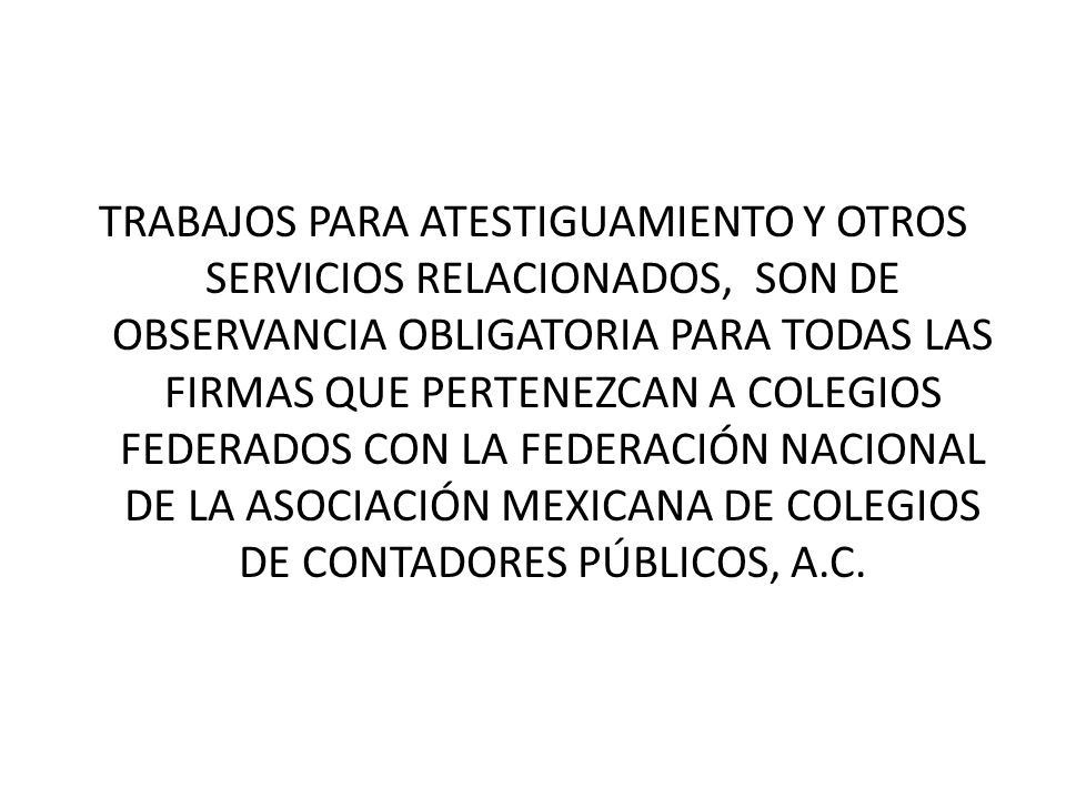 TRABAJOS PARA ATESTIGUAMIENTO Y OTROS SERVICIOS RELACIONADOS, SON DE OBSERVANCIA OBLIGATORIA PARA TODAS LAS FIRMAS QUE PERTENEZCAN A COLEGIOS FEDERADOS CON LA FEDERACIÓN NACIONAL DE LA ASOCIACIÓN MEXICANA DE COLEGIOS DE CONTADORES PÚBLICOS, A.C.