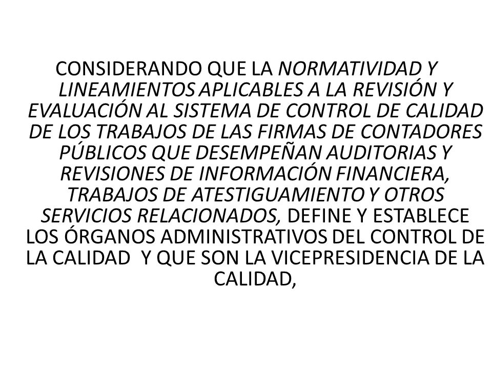 CONSIDERANDO QUE LA NORMATIVIDAD Y LINEAMIENTOS APLICABLES A LA REVISIÓN Y EVALUACIÓN AL SISTEMA DE CONTROL DE CALIDAD DE LOS TRABAJOS DE LAS FIRMAS DE CONTADORES PÚBLICOS QUE DESEMPEÑAN AUDITORIAS Y REVISIONES DE INFORMACIÓN FINANCIERA, TRABAJOS DE ATESTIGUAMIENTO Y OTROS SERVICIOS RELACIONADOS, DEFINE Y ESTABLECE LOS ÓRGANOS ADMINISTRATIVOS DEL CONTROL DE LA CALIDAD Y QUE SON LA VICEPRESIDENCIA DE LA CALIDAD,