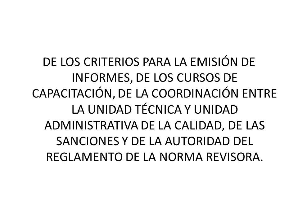 DE LOS CRITERIOS PARA LA EMISIÓN DE INFORMES, DE LOS CURSOS DE CAPACITACIÓN, DE LA COORDINACIÓN ENTRE LA UNIDAD TÉCNICA Y UNIDAD ADMINISTRATIVA DE LA CALIDAD, DE LAS SANCIONES Y DE LA AUTORIDAD DEL REGLAMENTO DE LA NORMA REVISORA.