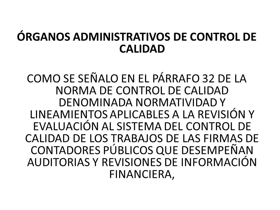 ÓRGANOS ADMINISTRATIVOS DE CONTROL DE CALIDAD COMO SE SEÑALO EN EL PÁRRAFO 32 DE LA NORMA DE CONTROL DE CALIDAD DENOMINADA NORMATIVIDAD Y LINEAMIENTOS APLICABLES A LA REVISIÓN Y EVALUACIÓN AL SISTEMA DEL CONTROL DE CALIDAD DE LOS TRABAJOS DE LAS FIRMAS DE CONTADORES PÚBLICOS QUE DESEMPEÑAN AUDITORIAS Y REVISIONES DE INFORMACIÓN FINANCIERA,