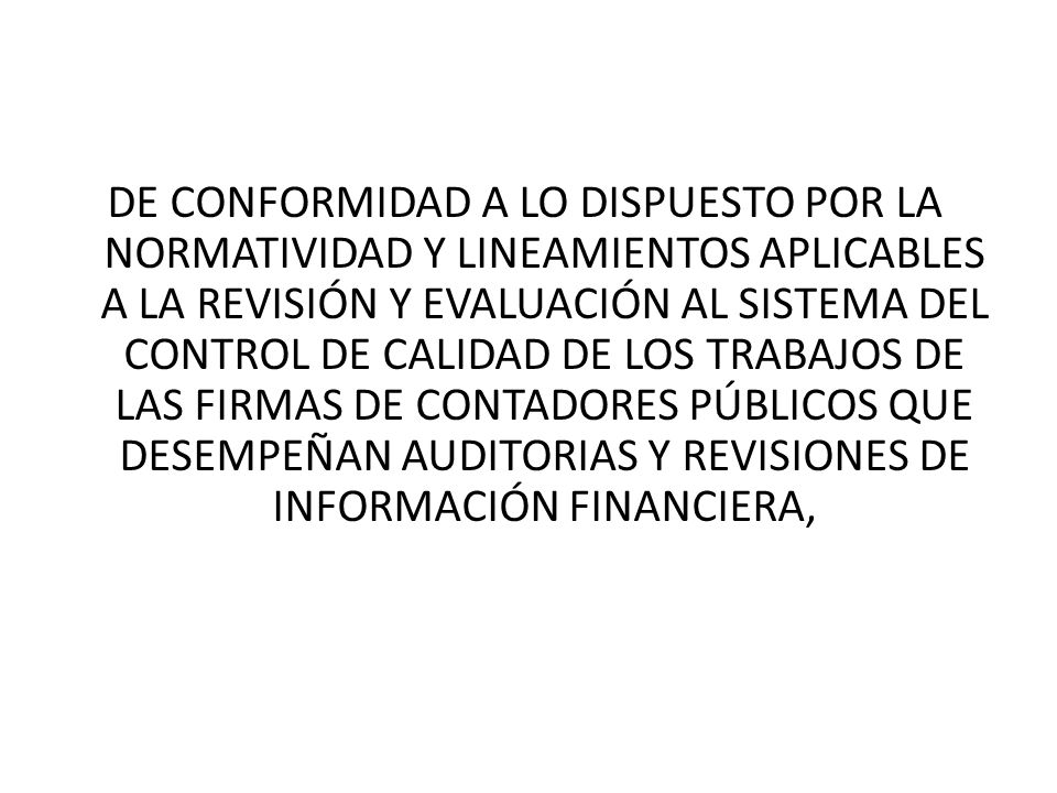 DE CONFORMIDAD A LO DISPUESTO POR LA NORMATIVIDAD Y LINEAMIENTOS APLICABLES A LA REVISIÓN Y EVALUACIÓN AL SISTEMA DEL CONTROL DE CALIDAD DE LOS TRABAJOS DE LAS FIRMAS DE CONTADORES PÚBLICOS QUE DESEMPEÑAN AUDITORIAS Y REVISIONES DE INFORMACIÓN FINANCIERA,