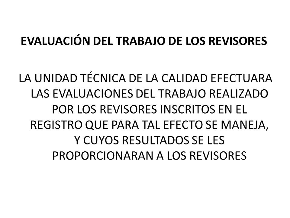 EVALUACIÓN DEL TRABAJO DE LOS REVISORES LA UNIDAD TÉCNICA DE LA CALIDAD EFECTUARA LAS EVALUACIONES DEL TRABAJO REALIZADO POR LOS REVISORES INSCRITOS EN EL REGISTRO QUE PARA TAL EFECTO SE MANEJA, Y CUYOS RESULTADOS SE LES PROPORCIONARAN A LOS REVISORES