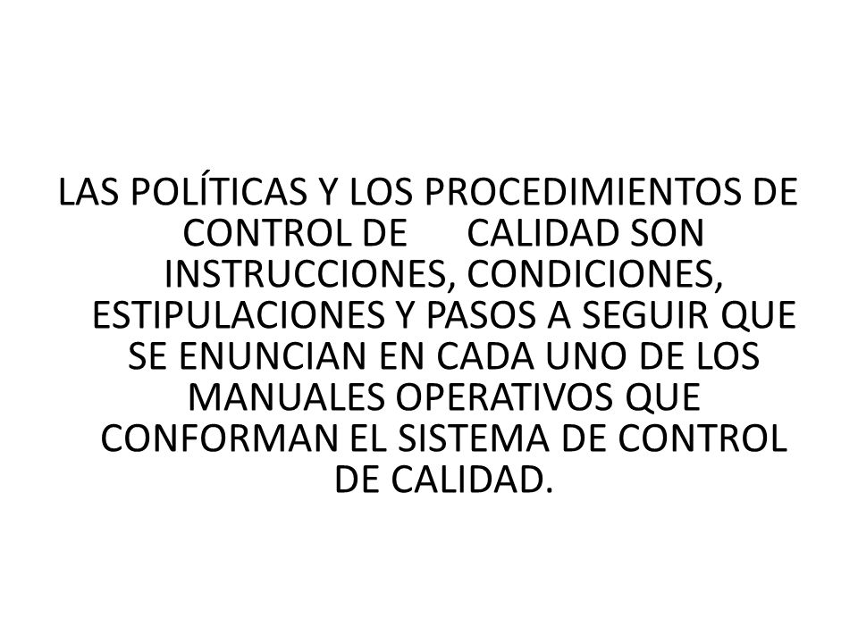 LAS POLÍTICAS Y LOS PROCEDIMIENTOS DE CONTROL DE CALIDAD SON INSTRUCCIONES, CONDICIONES, ESTIPULACIONES Y PASOS A SEGUIR QUE SE ENUNCIAN EN CADA UNO DE LOS MANUALES OPERATIVOS QUE CONFORMAN EL SISTEMA DE CONTROL DE CALIDAD.