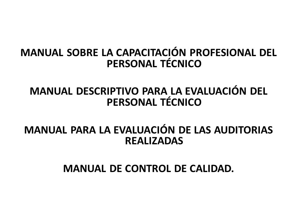 MANUAL SOBRE LA CAPACITACIÓN PROFESIONAL DEL PERSONAL TÉCNICO MANUAL DESCRIPTIVO PARA LA EVALUACIÓN DEL PERSONAL TÉCNICO MANUAL PARA LA EVALUACIÓN DE LAS AUDITORIAS REALIZADAS MANUAL DE CONTROL DE CALIDAD.