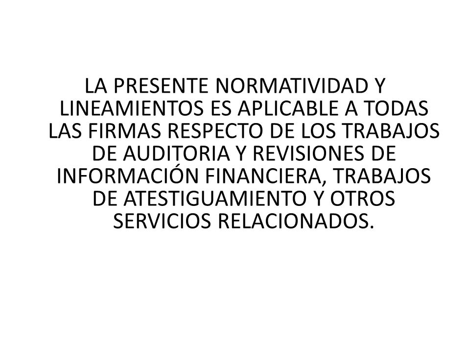 LA PRESENTE NORMATIVIDAD Y LINEAMIENTOS ES APLICABLE A TODAS LAS FIRMAS RESPECTO DE LOS TRABAJOS DE AUDITORIA Y REVISIONES DE INFORMACIÓN FINANCIERA, TRABAJOS DE ATESTIGUAMIENTO Y OTROS SERVICIOS RELACIONADOS.