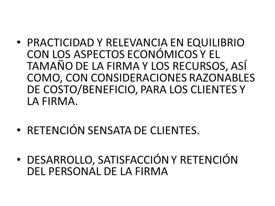 PRACTICIDAD Y RELEVANCIA EN EQUILIBRIO CON LOS ASPECTOS ECONÓMICOS Y EL TAMAÑO DE LA FIRMA Y LOS RECURSOS, ASÍ COMO, CON CONSIDERACIONES RAZONABLES DE COSTO/BENEFICIO, PARA LOS CLIENTES Y LA FIRMA.
