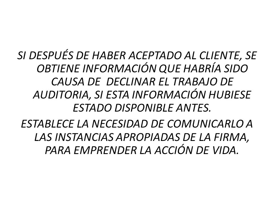 SI DESPUÉS DE HABER ACEPTADO AL CLIENTE, SE OBTIENE INFORMACIÓN QUE HABRÍA SIDO CAUSA DE DECLINAR EL TRABAJO DE AUDITORIA, SI ESTA INFORMACIÓN HUBIESE ESTADO DISPONIBLE ANTES.