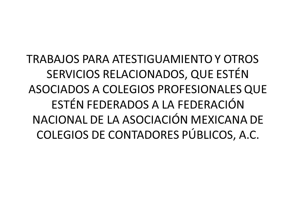 TRABAJOS PARA ATESTIGUAMIENTO Y OTROS SERVICIOS RELACIONADOS, QUE ESTÉN ASOCIADOS A COLEGIOS PROFESIONALES QUE ESTÉN FEDERADOS A LA FEDERACIÓN NACIONAL DE LA ASOCIACIÓN MEXICANA DE COLEGIOS DE CONTADORES PÚBLICOS, A.C.