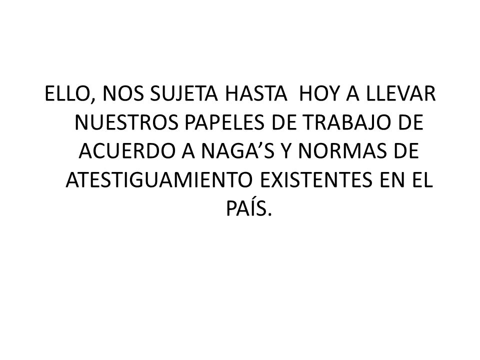 ELLO, NOS SUJETA HASTA HOY A LLEVAR NUESTROS PAPELES DE TRABAJO DE ACUERDO A NAGA’S Y NORMAS DE ATESTIGUAMIENTO EXISTENTES EN EL PAÍS.