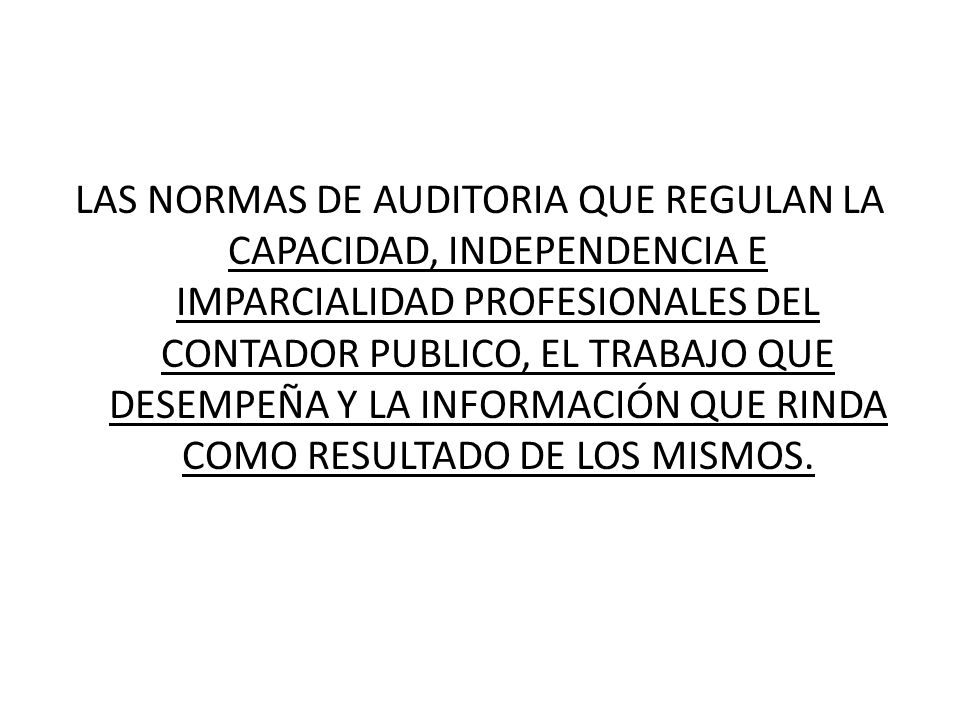 LAS NORMAS DE AUDITORIA QUE REGULAN LA CAPACIDAD, INDEPENDENCIA E IMPARCIALIDAD PROFESIONALES DEL CONTADOR PUBLICO, EL TRABAJO QUE DESEMPEÑA Y LA INFORMACIÓN QUE RINDA COMO RESULTADO DE LOS MISMOS.