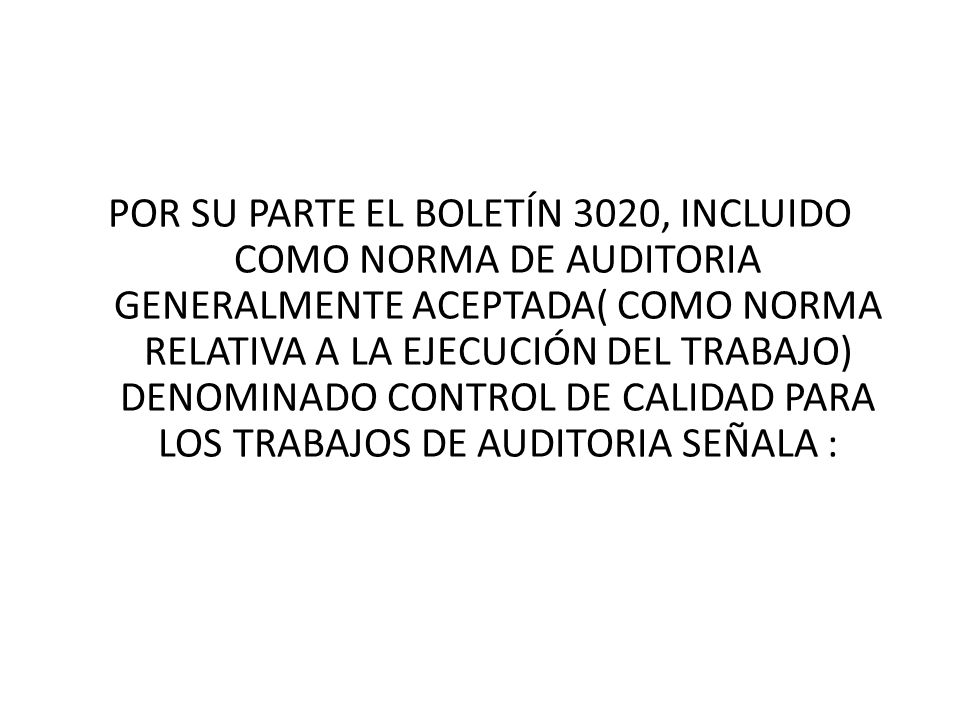 POR SU PARTE EL BOLETÍN 3020, INCLUIDO COMO NORMA DE AUDITORIA GENERALMENTE ACEPTADA( COMO NORMA RELATIVA A LA EJECUCIÓN DEL TRABAJO) DENOMINADO CONTROL DE CALIDAD PARA LOS TRABAJOS DE AUDITORIA SEÑALA :